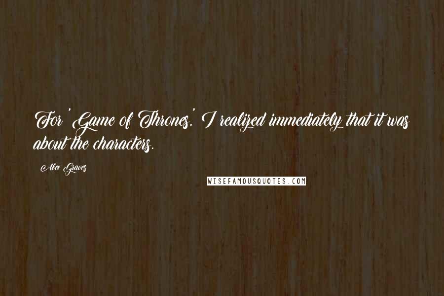 Alex Graves Quotes: For 'Game of Thrones,' I realized immediately that it was about the characters.
