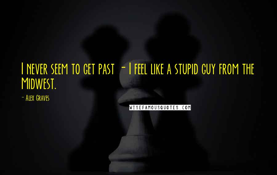 Alex Graves Quotes: I never seem to get past - I feel like a stupid guy from the Midwest.