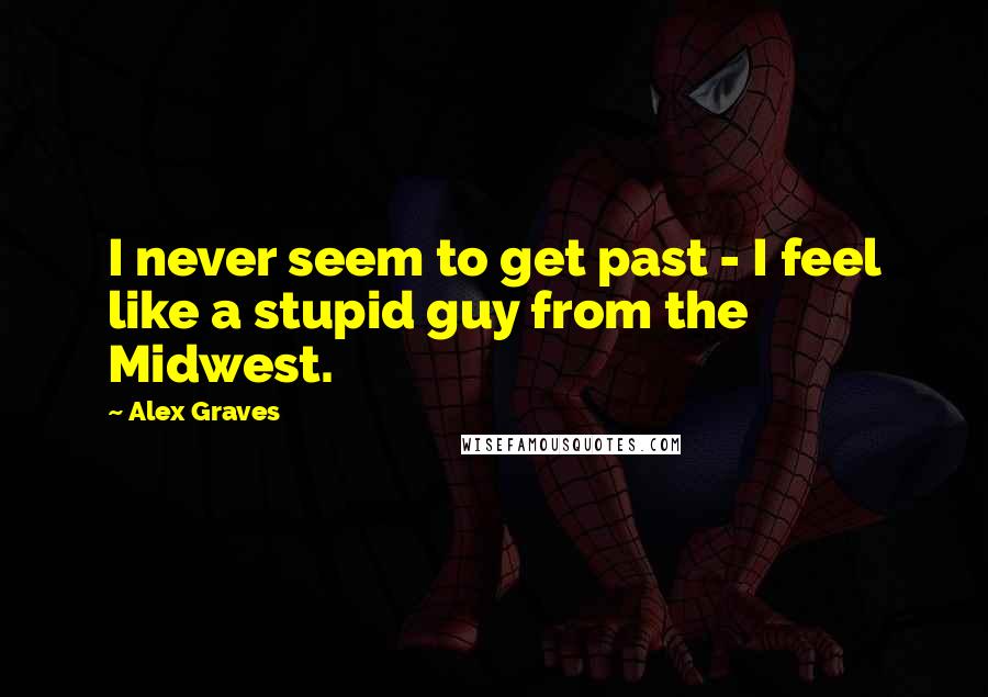 Alex Graves Quotes: I never seem to get past - I feel like a stupid guy from the Midwest.