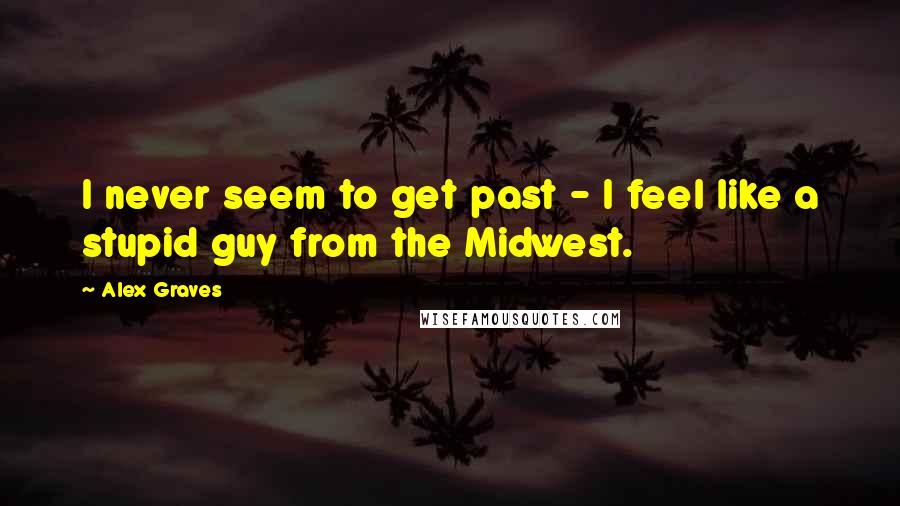 Alex Graves Quotes: I never seem to get past - I feel like a stupid guy from the Midwest.