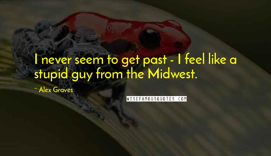 Alex Graves Quotes: I never seem to get past - I feel like a stupid guy from the Midwest.