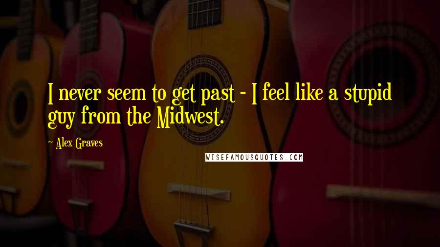 Alex Graves Quotes: I never seem to get past - I feel like a stupid guy from the Midwest.