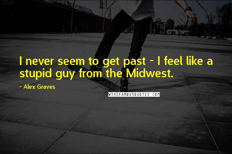 Alex Graves Quotes: I never seem to get past - I feel like a stupid guy from the Midwest.