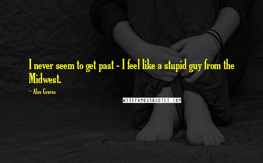 Alex Graves Quotes: I never seem to get past - I feel like a stupid guy from the Midwest.