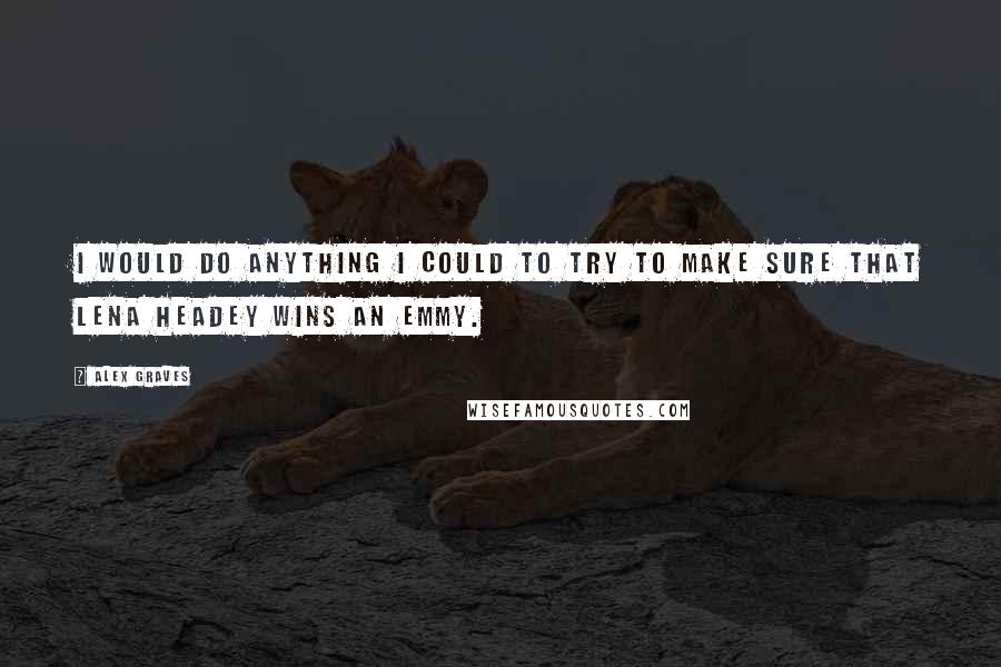 Alex Graves Quotes: I would do anything I could to try to make sure that Lena Headey wins an Emmy.