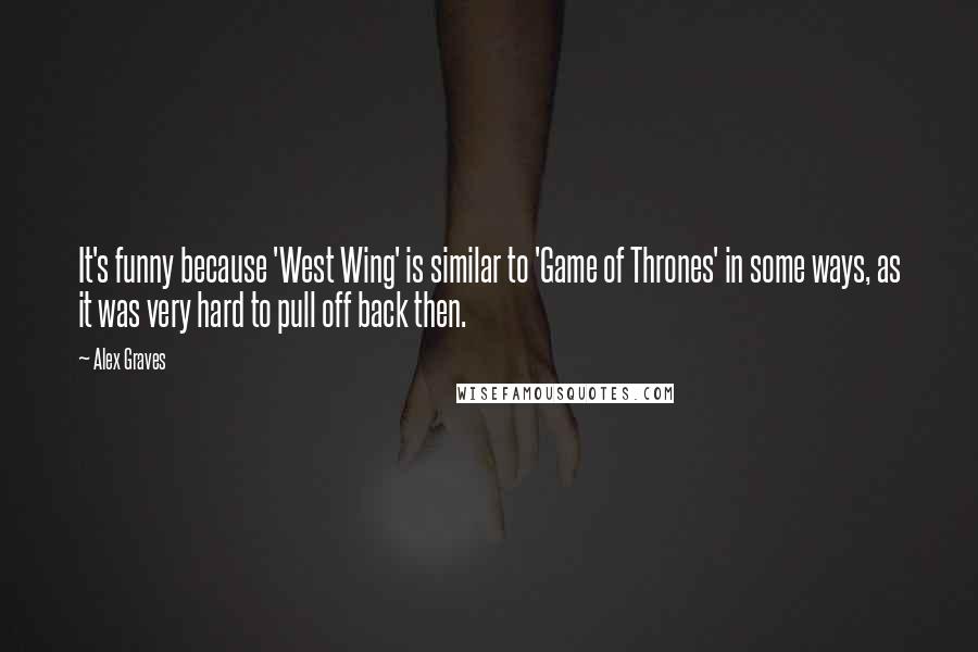 Alex Graves Quotes: It's funny because 'West Wing' is similar to 'Game of Thrones' in some ways, as it was very hard to pull off back then.