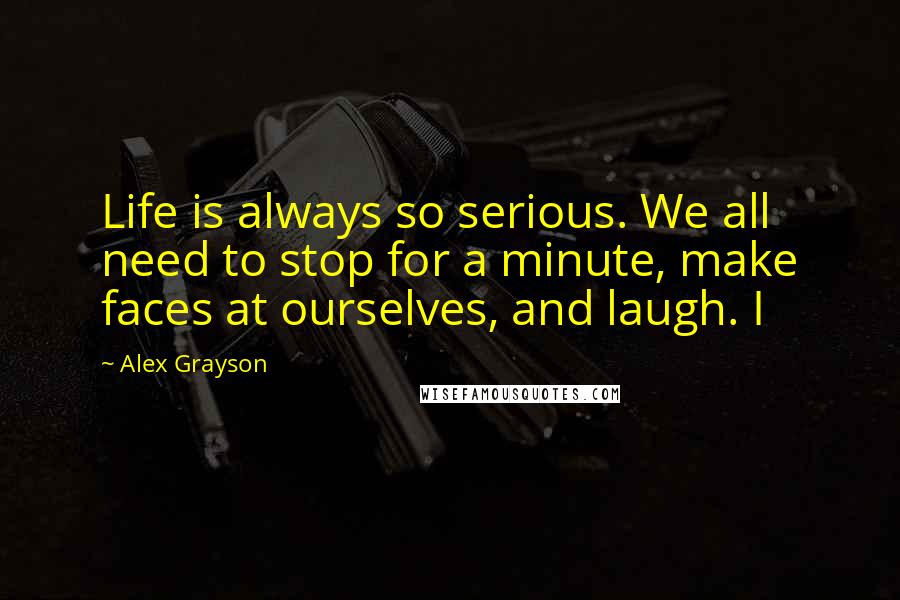 Alex Grayson Quotes: Life is always so serious. We all need to stop for a minute, make faces at ourselves, and laugh. I