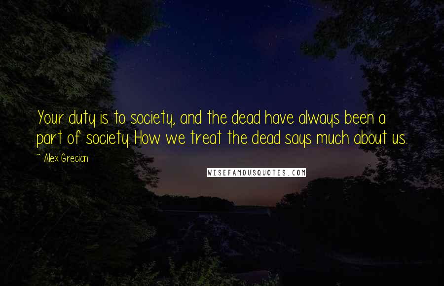 Alex Grecian Quotes: Your duty is to society, and the dead have always been a part of society. How we treat the dead says much about us.