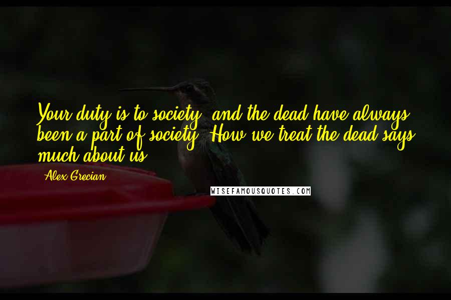 Alex Grecian Quotes: Your duty is to society, and the dead have always been a part of society. How we treat the dead says much about us.