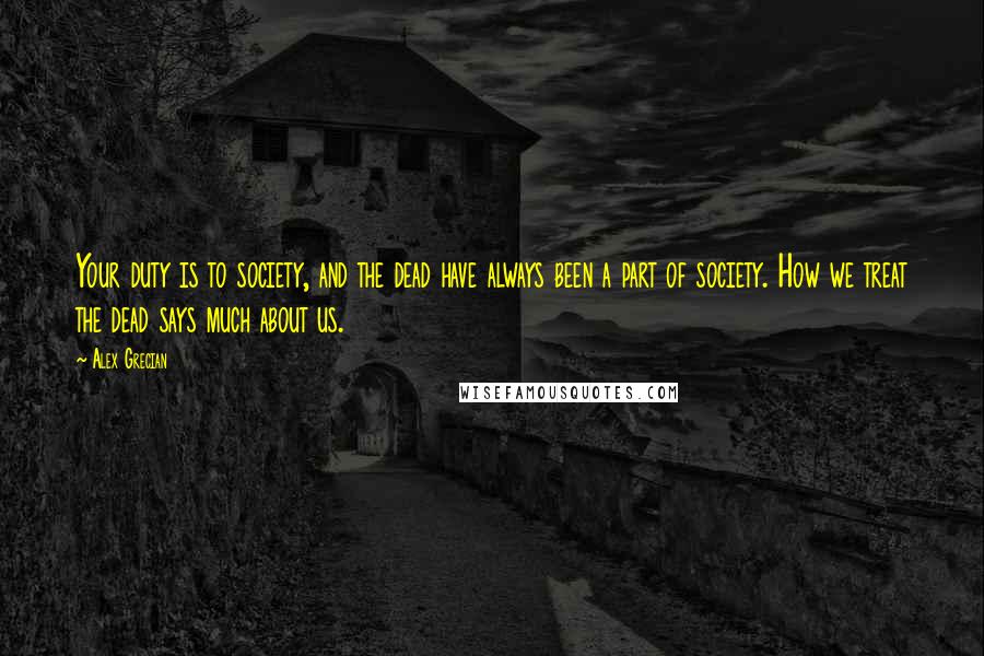 Alex Grecian Quotes: Your duty is to society, and the dead have always been a part of society. How we treat the dead says much about us.