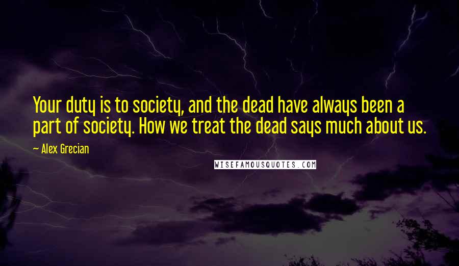 Alex Grecian Quotes: Your duty is to society, and the dead have always been a part of society. How we treat the dead says much about us.