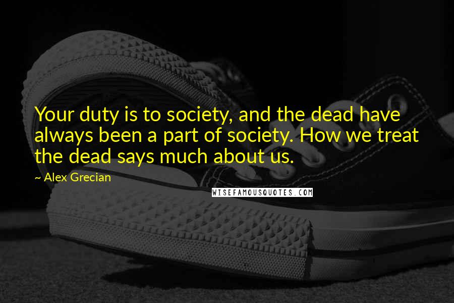 Alex Grecian Quotes: Your duty is to society, and the dead have always been a part of society. How we treat the dead says much about us.