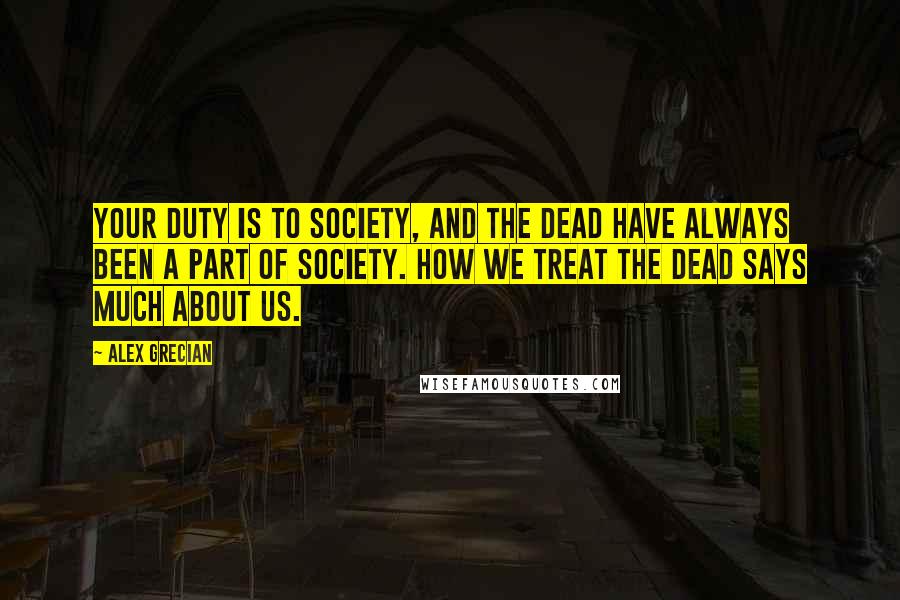 Alex Grecian Quotes: Your duty is to society, and the dead have always been a part of society. How we treat the dead says much about us.