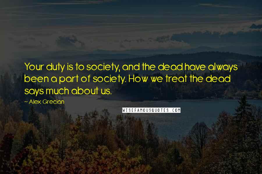 Alex Grecian Quotes: Your duty is to society, and the dead have always been a part of society. How we treat the dead says much about us.