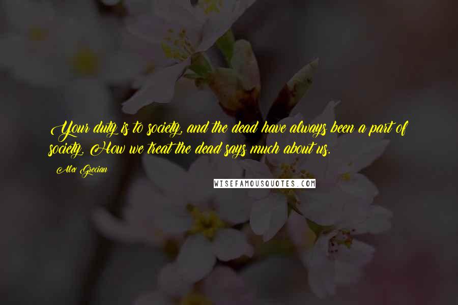 Alex Grecian Quotes: Your duty is to society, and the dead have always been a part of society. How we treat the dead says much about us.