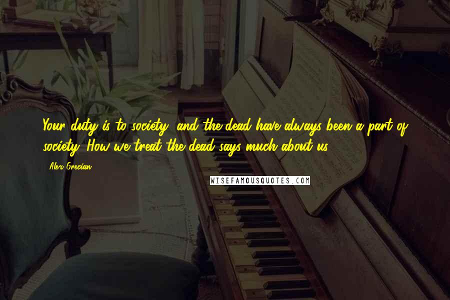 Alex Grecian Quotes: Your duty is to society, and the dead have always been a part of society. How we treat the dead says much about us.