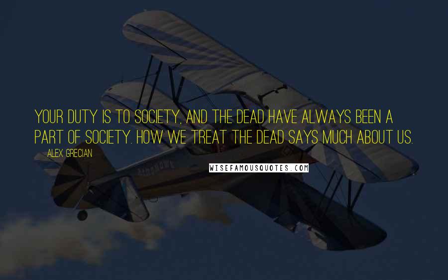 Alex Grecian Quotes: Your duty is to society, and the dead have always been a part of society. How we treat the dead says much about us.