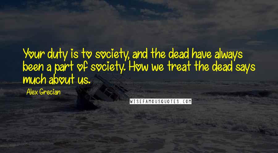 Alex Grecian Quotes: Your duty is to society, and the dead have always been a part of society. How we treat the dead says much about us.