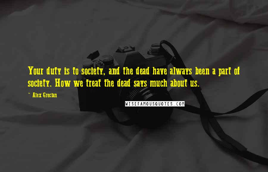 Alex Grecian Quotes: Your duty is to society, and the dead have always been a part of society. How we treat the dead says much about us.