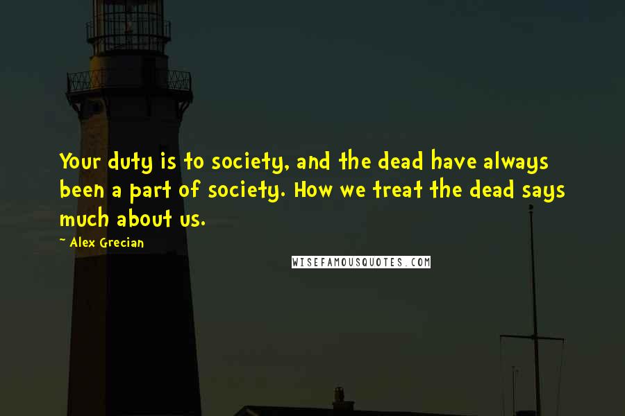 Alex Grecian Quotes: Your duty is to society, and the dead have always been a part of society. How we treat the dead says much about us.