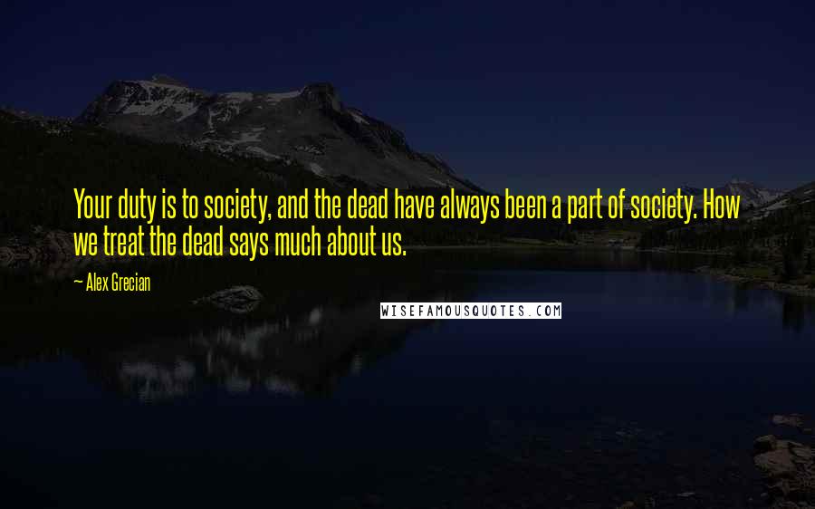 Alex Grecian Quotes: Your duty is to society, and the dead have always been a part of society. How we treat the dead says much about us.