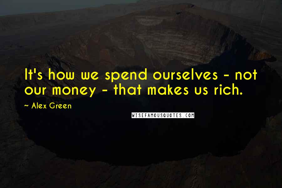 Alex Green Quotes: It's how we spend ourselves - not our money - that makes us rich.