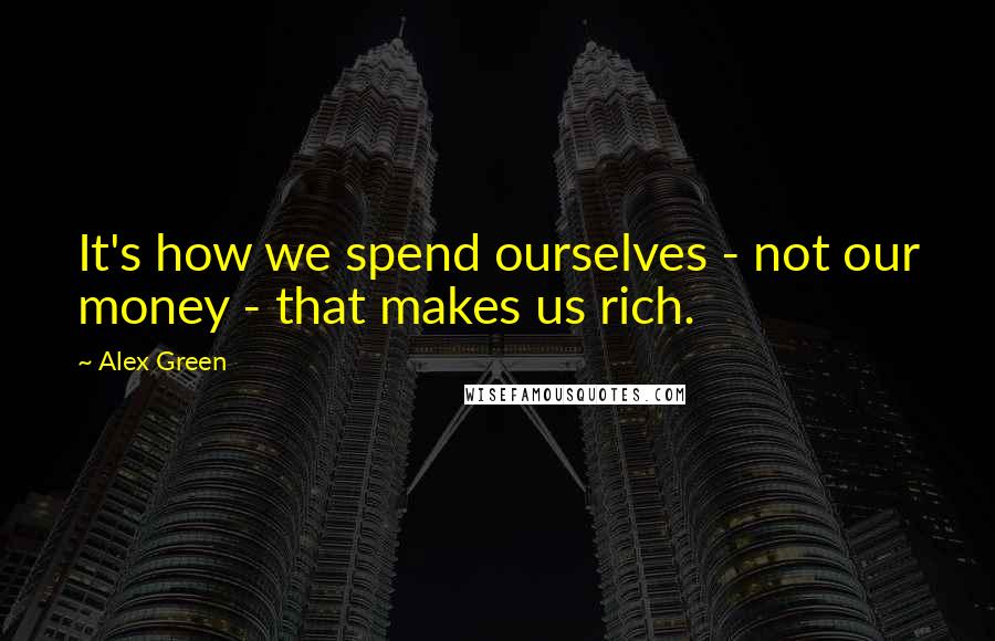 Alex Green Quotes: It's how we spend ourselves - not our money - that makes us rich.