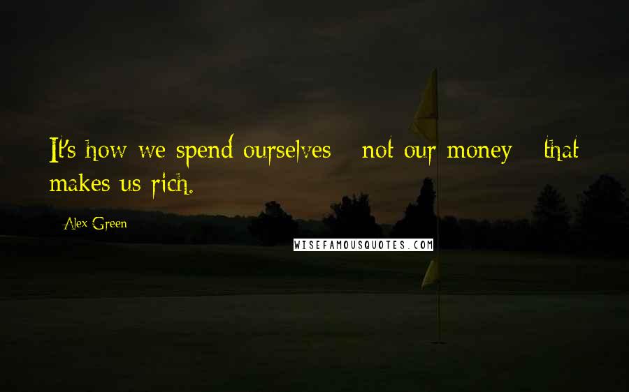 Alex Green Quotes: It's how we spend ourselves - not our money - that makes us rich.