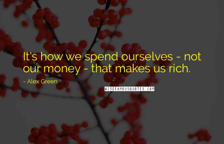 Alex Green Quotes: It's how we spend ourselves - not our money - that makes us rich.