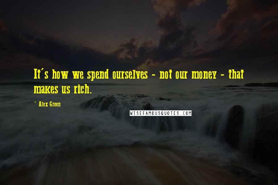 Alex Green Quotes: It's how we spend ourselves - not our money - that makes us rich.