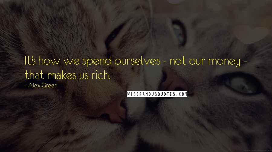 Alex Green Quotes: It's how we spend ourselves - not our money - that makes us rich.