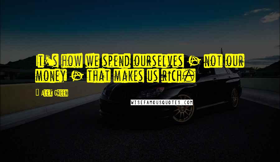 Alex Green Quotes: It's how we spend ourselves - not our money - that makes us rich.