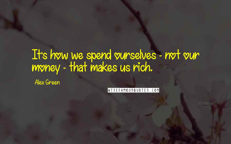 Alex Green Quotes: It's how we spend ourselves - not our money - that makes us rich.