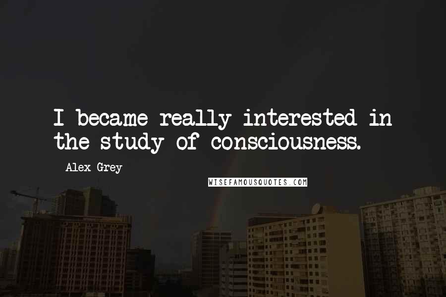 Alex Grey Quotes: I became really interested in the study of consciousness.