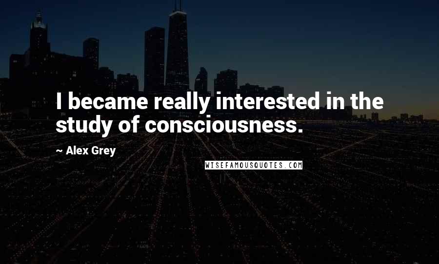 Alex Grey Quotes: I became really interested in the study of consciousness.