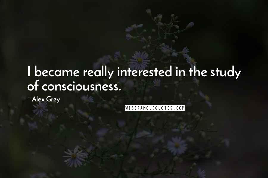 Alex Grey Quotes: I became really interested in the study of consciousness.
