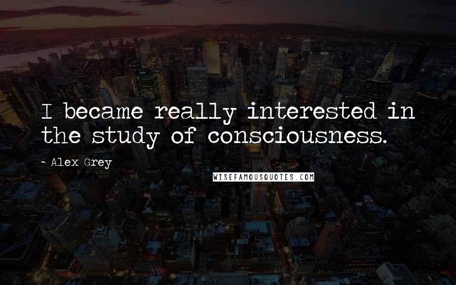 Alex Grey Quotes: I became really interested in the study of consciousness.