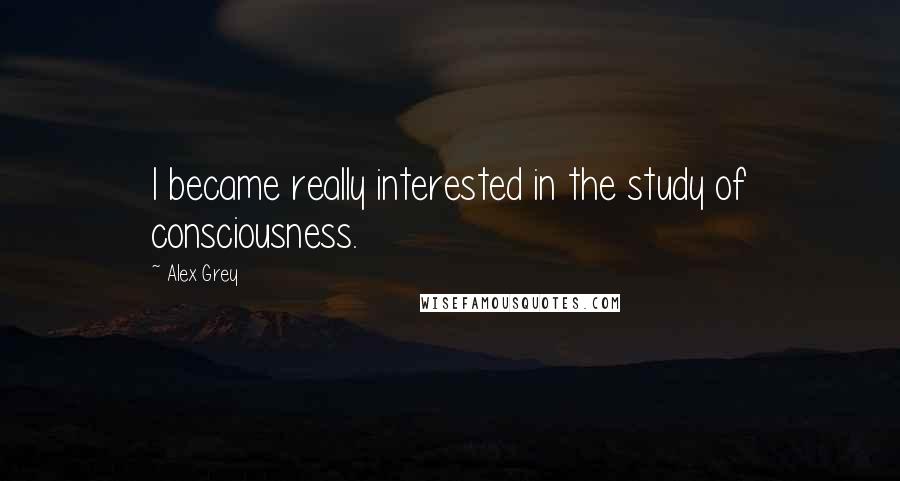 Alex Grey Quotes: I became really interested in the study of consciousness.