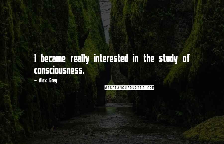 Alex Grey Quotes: I became really interested in the study of consciousness.