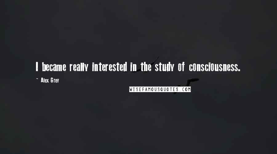 Alex Grey Quotes: I became really interested in the study of consciousness.