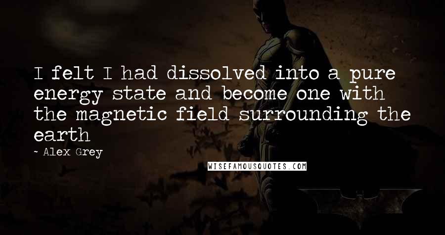 Alex Grey Quotes: I felt I had dissolved into a pure energy state and become one with the magnetic field surrounding the earth