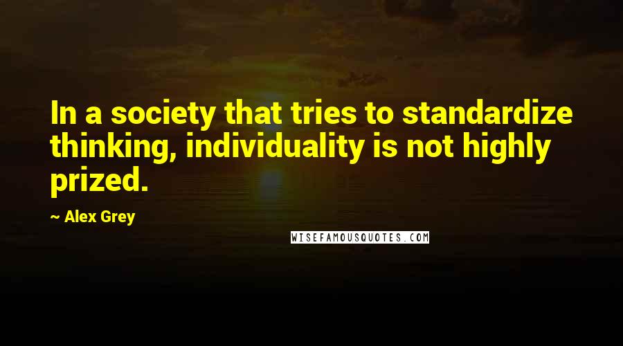 Alex Grey Quotes: In a society that tries to standardize thinking, individuality is not highly prized.