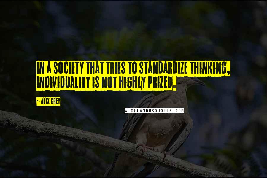 Alex Grey Quotes: In a society that tries to standardize thinking, individuality is not highly prized.