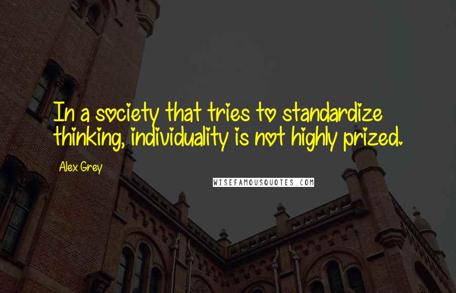 Alex Grey Quotes: In a society that tries to standardize thinking, individuality is not highly prized.