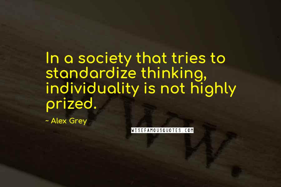 Alex Grey Quotes: In a society that tries to standardize thinking, individuality is not highly prized.