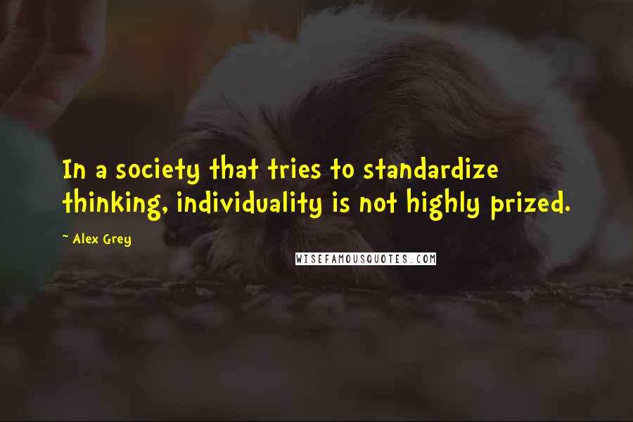 Alex Grey Quotes: In a society that tries to standardize thinking, individuality is not highly prized.