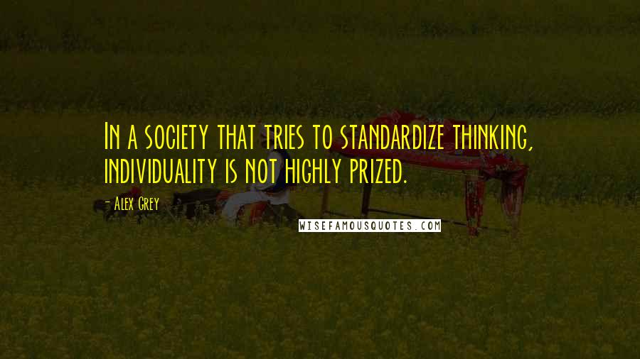 Alex Grey Quotes: In a society that tries to standardize thinking, individuality is not highly prized.