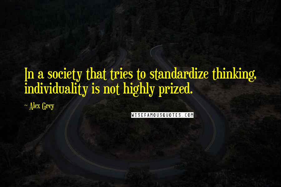 Alex Grey Quotes: In a society that tries to standardize thinking, individuality is not highly prized.