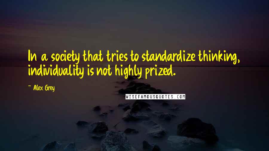 Alex Grey Quotes: In a society that tries to standardize thinking, individuality is not highly prized.