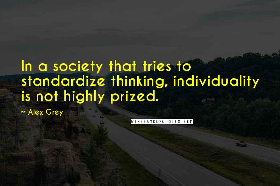 Alex Grey Quotes: In a society that tries to standardize thinking, individuality is not highly prized.